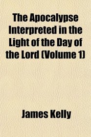 The Apocalypse Interpreted in the Light of the Day of the Lord (Volume 1)