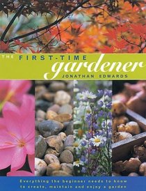 The First-Time Gardener: Everything the Beginner Needs to Know to Create, Maintain and Enjoy a Garden