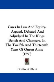 Cases In Law And Equity: Argued, Debated And Adjudged In The Kings Bench And Chancery, In The Twelfth And Thirteenth Years Of Queen Anne (1760)