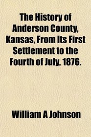 The History of Anderson County, Kansas, From Its First Settlement to the Fourth of July, 1876.