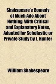 Shakspeare's Comedy of Much Ado About Nothing, With Critical and Explanatory Notes, Adapted for Scholastic or Private Study by J. Hunter