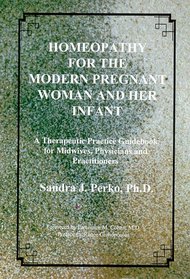 Homeopathy for the Modern Pregnant Woman & Her Infant: A Therapeutic Practice Guidebook for Midwives, Physicians & Practitioners