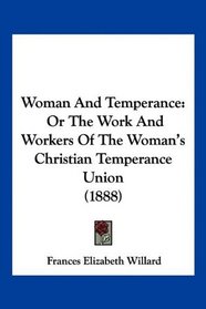 Woman And Temperance: Or The Work And Workers Of The Woman's Christian Temperance Union (1888)