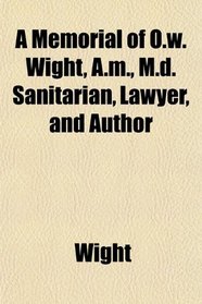 A Memorial of O.w. Wight, A.m., M.d. Sanitarian, Lawyer, and Author