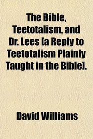 The Bible, Teetotalism, and Dr. Lees [a Reply to Teetotalism Plainly Taught in the Bible].
