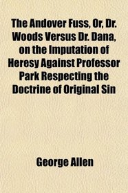 The Andover Fuss, Or, Dr. Woods Versus Dr. Dana, on the Imputation of Heresy Against Professor Park Respecting the Doctrine of Original Sin