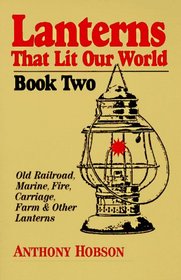 Lanterns That Lit Our World: Old Railroad, Marine, Fire, Carriage, Farm & Other Lanterns (Book 2)