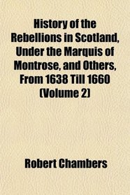 History of the Rebellions in Scotland, Under the Marquis of Montrose, and Others, From 1638 Till 1660 (Volume 2)