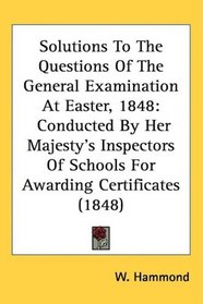 Solutions To The Questions Of The General Examination At Easter, 1848: Conducted By Her Majesty's Inspectors Of Schools For Awarding Certificates (1848)