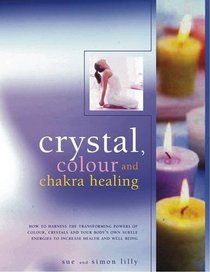 Crystal, Color and Chakra Healing: How to harness the transforming powers of crystals, colour and your body's own subtle energies to increase health and well-being