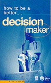 How to Be a Better Decision Maker: Tested Techniques to Help You to Get the Results You Want (How to Be a Better)