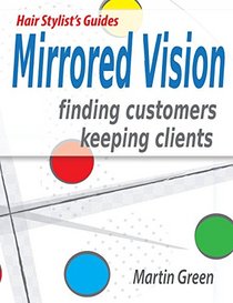 Mirrored Vision: Finding Customers - Keeping Clients (Hair Stylist's Guide) (Volume 1)