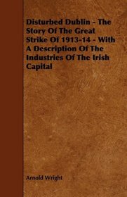 Disturbed Dublin - The Story Of The Great Strike Of 1913-14 - With A Description Of The Industries Of The Irish Capital