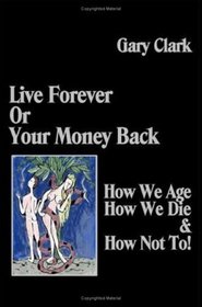 Live Forever or Your Money Back: How We Age, How We Die and How Not To!