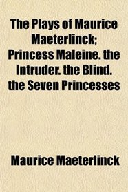 The Plays of Maurice Maeterlinck; Princess Maleine. the Intruder. the Blind. the Seven Princesses