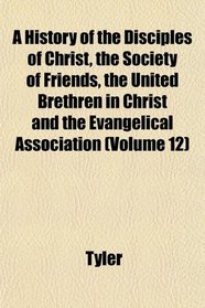A History of the Disciples of Christ, the Society of Friends, the United Brethren in Christ and the Evangelical Association (Volume 12)