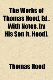 The Works of Thomas Hood, Ed., With Notes, by His Son [t. Hood].