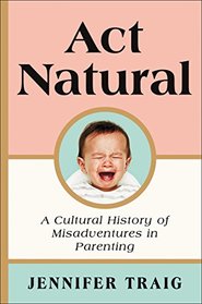 Act Natural: A Cultural History of Misadventures in Parenting