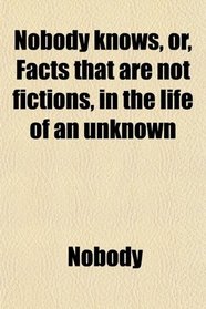 Nobody knows, or, Facts that are not fictions, in the life of an unknown