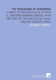 The Programme of Modernism: A Reply to the Encyclical of Pius X., Pascendi Dominici Gregis; With the Text of the Encyclical in an. English Version [1908 ]