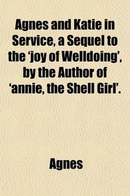 Agnes and Katie in Service, a Sequel to the 'joy of Welldoing', by the Author of 'annie, the Shell Girl'.