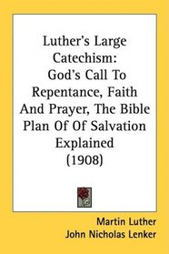 Luther's Large Catechism: God's Call To Repentance, Faith And Prayer, The Bible Plan Of Of Salvation Explained (1908)