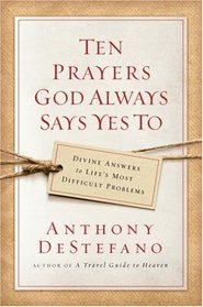 Ten Prayers God Always Says Yes To: Divine Answers to Life's Most Difficult Problems