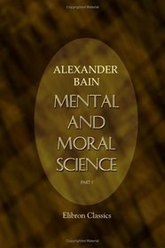 Mental and Moral Science: Part 1. Psychology and History of Philosophy