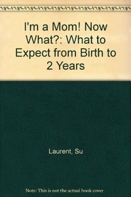 I'm a Mom! Now What?: What to Expect from Birth to 2 Years