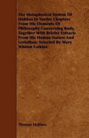 The Metaphysical System Of Hobbes In Twelve Chapters From His Elements Of Philosophy Concerning Body, Together With Briefer Extracts From His Human Nature ... Leviathan; Selected By Mary Whiton Calkins