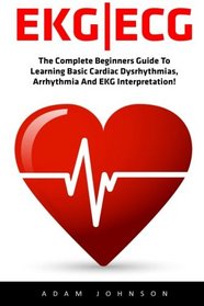 Ekg | Ecg: The Complete Beginners Guide To Learning Basic Cardiac Dysrhythmias, Arrhythmia And EKG Interpretation! (EKG Book, ECG, Medical ebooks)