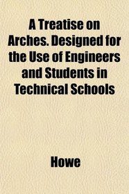 A Treatise on Arches. Designed for the Use of Engineers and Students in Technical Schools