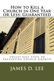 How to Kill a Church in One Year or Less: Guaranteed: Twelve Easy Steps to Preventing Church Growth