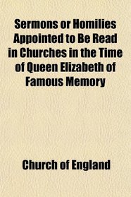Sermons or Homilies Appointed to Be Read in Churches in the Time of Queen Elizabeth of Famous Memory