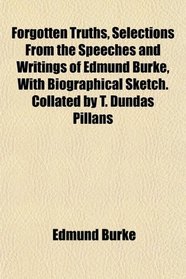 Forgotten Truths, Selections From the Speeches and Writings of Edmund Burke, With Biographical Sketch. Collated by T. Dundas Pillans