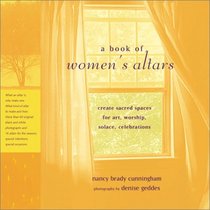 A Book of Women's Altars: How to Create Sacred Spaces for Art, Worship, Solace, Celebration