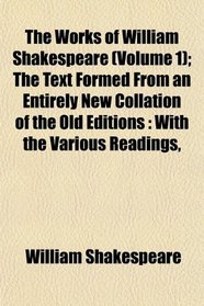 The Works of William Shakespeare (Volume 1); The Text Formed From an Entirely New Collation of the Old Editions: With the Various Readings,