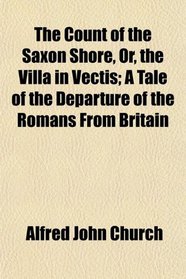 The Count of the Saxon Shore, Or, the Villa in Vectis; A Tale of the Departure of the Romans From Britain
