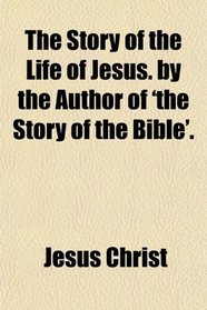 The Story of the Life of Jesus. by the Author of 'the Story of the Bible'.