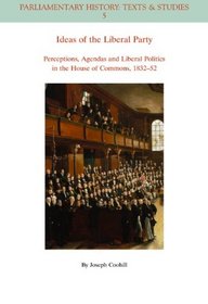 Ideas of the Liberal Party: Perceptions, Agendas and Liberal Politics in the House of Commons, 1832-1852 (Parliamentary History Book Series)