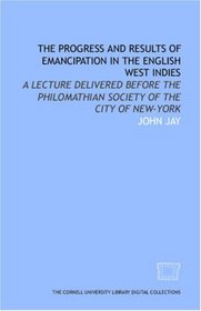 The Progress and results of emancipation in the English West Indies: a lecture delivered before the Philomathian Society of the city of New-York