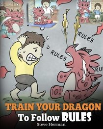 Train Your Dragon To Follow Rules: Teach Your Dragon To NOT Get Away With Rules. A Cute Children Story To Teach Kids To Understand The Importance of Following Rules. (My Dragon Books) (Volume 11)