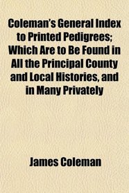 Coleman's General Index to Printed Pedigrees; Which Are to Be Found in All the Principal County and Local Histories, and in Many Privately