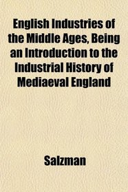 English Industries of the Middle Ages, Being an Introduction to the Industrial History of Mediaeval England