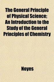 The General Principle of Physical Science; An Introduction to the Study of the General Principles of Chemistry