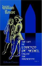 The Life of Lorenzo de' Medi Called the Magnificent: Volume 1
