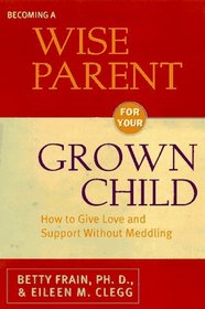 Becoming a Wise Parent for Your Grown Child: How to Give Love and Support Without Meddling