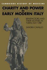 Charity and Power in Early Modern Italy : Benefactors and their Motives in Turin, 1541-1789 (Cambridge Studies in the History of Medicine)