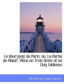Le Bourgeois de Paris; ou, La Partie de Plaisir. Pice en Trois Actes et en Cinq Tableaux