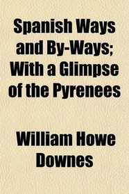 Spanish Ways and By-Ways; With a Glimpse of the Pyrenees